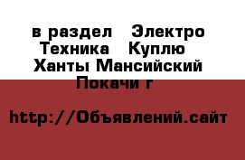  в раздел : Электро-Техника » Куплю . Ханты-Мансийский,Покачи г.